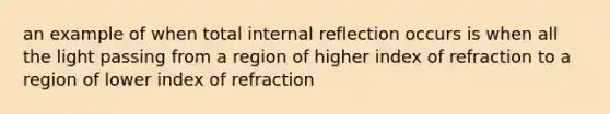 an example of when total internal reflection occurs is when all the light passing from a region of higher index of refraction to a region of lower index of refraction