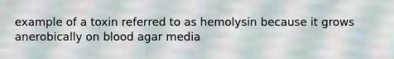 example of a toxin referred to as hemolysin because it grows anerobically on blood agar media