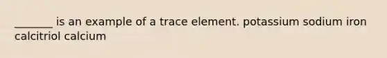 _______ is an example of a trace element. potassium sodium iron calcitriol calcium