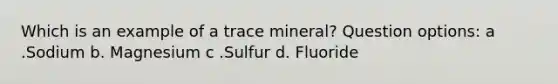 Which is an example of a trace mineral? Question options: a .Sodium b. Magnesium c .Sulfur d. Fluoride