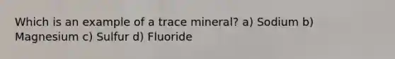 Which is an example of a trace mineral? a) Sodium b) Magnesium c) Sulfur d) Fluoride