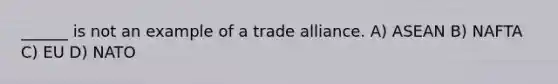 ______ is not an example of a trade alliance. A) ASEAN B) NAFTA C) EU D) NATO