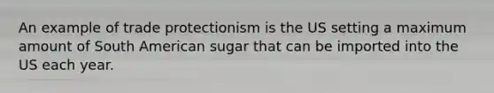 An example of trade protectionism is the US setting a maximum amount of South American sugar that can be imported into the US each year.