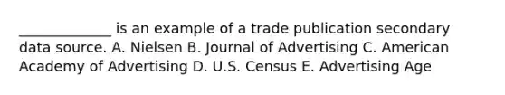 _____________ is an example of a trade publication secondary data source. A. Nielsen B. Journal of Advertising C. American Academy of Advertising D. U.S. Census E. Advertising Age