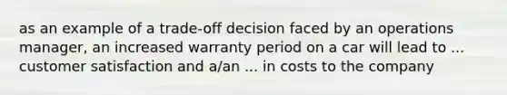 as an example of a trade-off decision faced by an operations manager, an increased warranty period on a car will lead to ... customer satisfaction and a/an ... in costs to the company