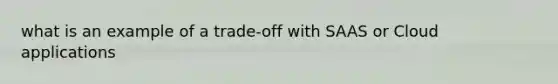 what is an example of a trade-off with SAAS or Cloud applications