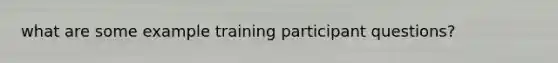 what are some example training participant questions?