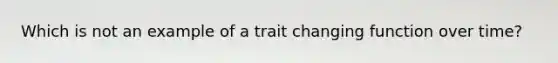 Which is not an example of a trait changing function over time?