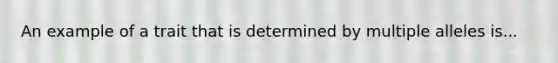 An example of a trait that is determined by multiple alleles is...