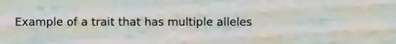 Example of a trait that has multiple alleles