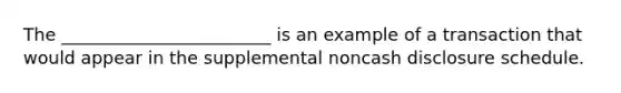 The ________________________ is an example of a transaction that would appear in the supplemental noncash disclosure schedule.