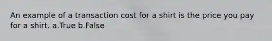 An example of a transaction cost for a shirt is the price you pay for a shirt. a.True b.False