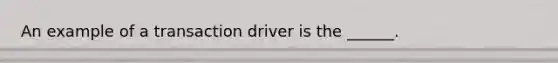 An example of a transaction driver is the ______.