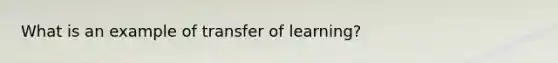 What is an example of transfer of learning?