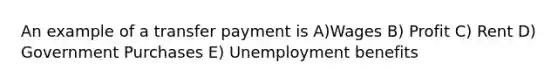 An example of a transfer payment is A)Wages B) Profit C) Rent D) Government Purchases E) Unemployment benefits