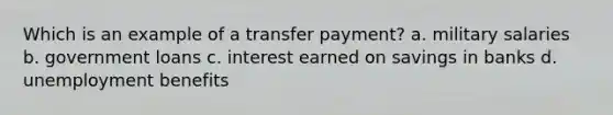 Which is an example of a transfer payment? a. military salaries b. government loans c. interest earned on savings in banks d. unemployment benefits