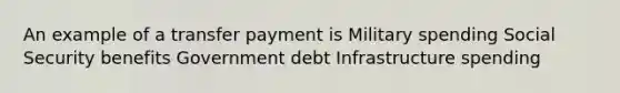 An example of a transfer payment is Military spending Social Security benefits Government debt Infrastructure spending