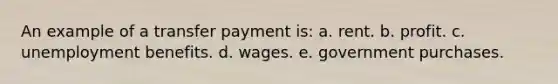 An example of a transfer payment is: a. rent. b. profit. c. unemployment benefits. d. wages. e. government purchases.