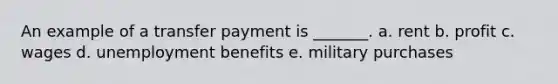 An example of a transfer payment is _______. a. rent b. profit c. wages d. unemployment benefits e. military purchases