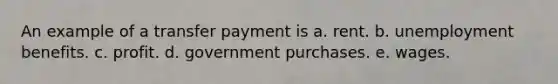 An example of a transfer payment is a. rent. b. unemployment benefits. c. profit. d. government purchases. e. wages.