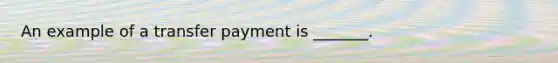 An example of a transfer payment is _______.