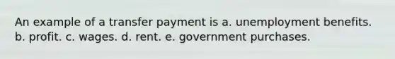 An example of a transfer payment is a. unemployment benefits. b. profit. c. wages. d. rent. e. government purchases.