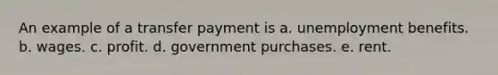 An example of a transfer payment is a. unemployment benefits. b. wages. c. profit. d. government purchases. e. rent.