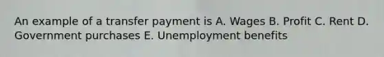 An example of a transfer payment is A. Wages B. Profit C. Rent D. Government purchases E. Unemployment benefits