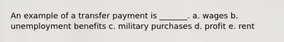 An example of a transfer payment is _______. a. wages b. unemployment benefits c. military purchases d. profit e. rent