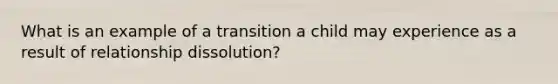 What is an example of a transition a child may experience as a result of relationship dissolution?