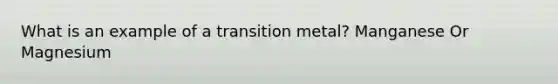 What is an example of a transition metal? Manganese Or Magnesium