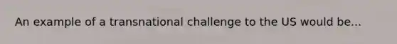 An example of a transnational challenge to the US would be...