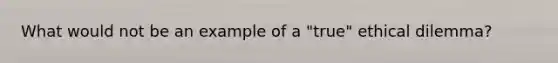 What would not be an example of a "true" ethical dilemma?