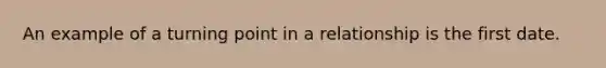 An example of a turning point in a relationship is the first date.