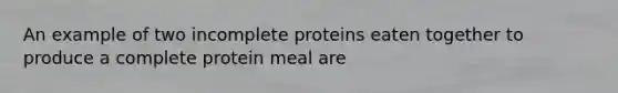 An example of two incomplete proteins eaten together to produce a complete protein meal are