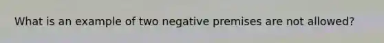 What is an example of two negative premises are not allowed?