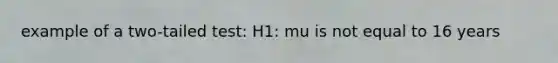 example of a two-tailed test: H1: mu is not equal to 16 years