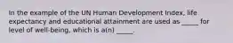 In the example of the UN Human Development Index, life expectancy and educational attainment are used as _____ for level of well-being, which is a(n) _____.