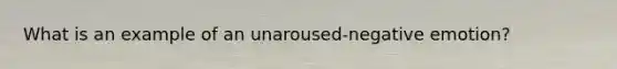 What is an example of an unaroused-negative emotion?