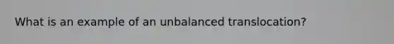 What is an example of an unbalanced translocation?