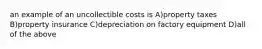 an example of an uncollectible costs is A)property taxes B)property insurance C)depreciation on factory equipment D)all of the above