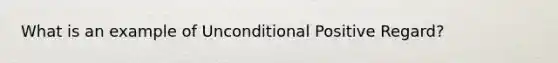 What is an example of Unconditional Positive Regard?