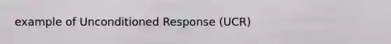 example of Unconditioned Response (UCR)