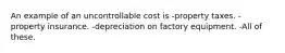 An example of an uncontrollable cost is -property taxes. -property insurance. -depreciation on factory equipment. -All of these.