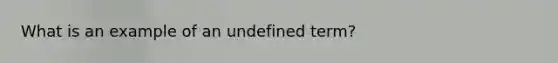 What is an example of an undefined term?