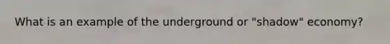 What is an example of the underground or "shadow" economy?