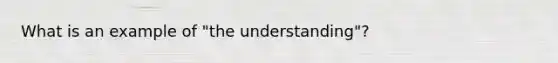 What is an example of "the understanding"?