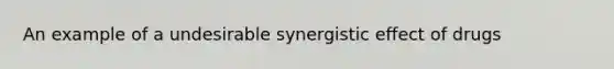 An example of a undesirable synergistic effect of drugs