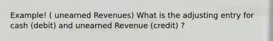 Example! ( unearned Revenues) What is the adjusting entry for cash (debit) and unearned Revenue (credit) ?