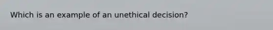 Which is an example of an unethical decision?